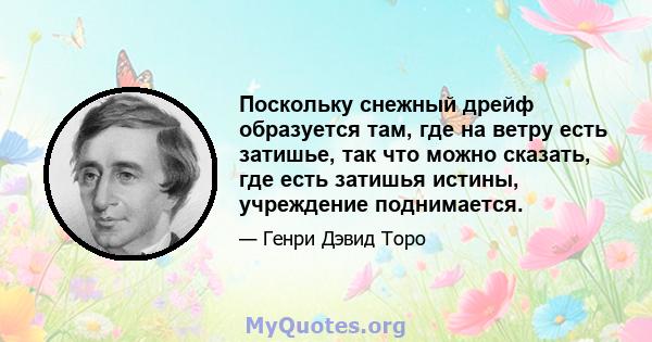 Поскольку снежный дрейф образуется там, где на ветру есть затишье, так что можно сказать, где есть затишья истины, учреждение поднимается.