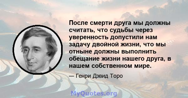 После смерти друга мы должны считать, что судьбы через уверенность допустили нам задачу двойной жизни, что мы отныне должны выполнить обещание жизни нашего друга, в нашем собственном мире.