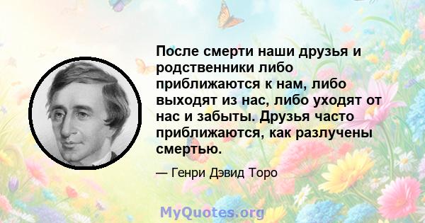 После смерти наши друзья и родственники либо приближаются к нам, либо выходят из нас, либо уходят от нас и забыты. Друзья часто приближаются, как разлучены смертью.