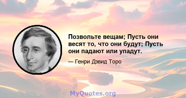 Позвольте вещам; Пусть они весят то, что они будут; Пусть они падают или упадут.