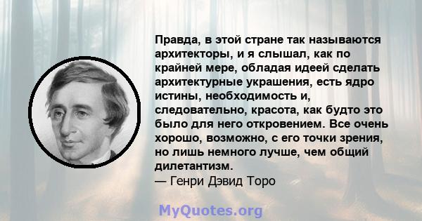 Правда, в этой стране так называются архитекторы, и я слышал, как по крайней мере, обладая идеей сделать архитектурные украшения, есть ядро ​​истины, необходимость и, следовательно, красота, как будто это было для него