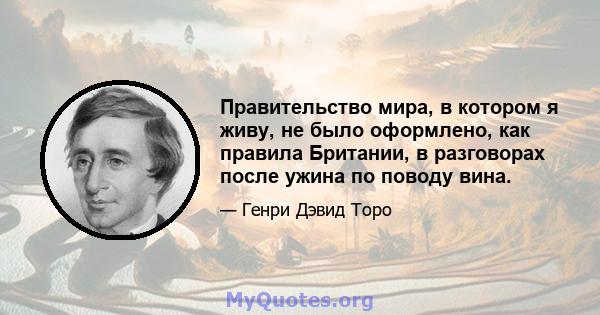 Правительство мира, в котором я живу, не было оформлено, как правила Британии, в разговорах после ужина по поводу вина.