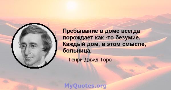 Пребывание в доме всегда порождает как -то безумие. Каждый дом, в этом смысле, больница.