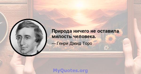 Природа ничего не оставила милость человека.