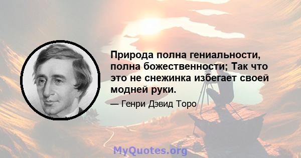 Природа полна гениальности, полна божественности; Так что это не снежинка избегает своей модней руки.