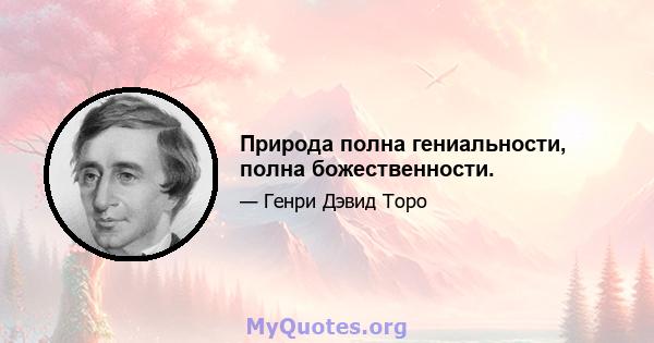 Природа полна гениальности, полна божественности.