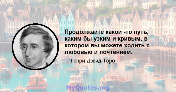 Продолжайте какой -то путь, каким бы узким и кривым, в котором вы можете ходить с любовью и почтением.