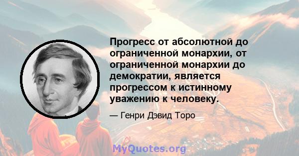 Прогресс от абсолютной до ограниченной монархии, от ограниченной монархии до демократии, является прогрессом к истинному уважению к человеку.