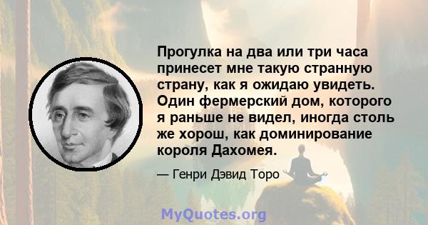 Прогулка на два или три часа принесет мне такую ​​странную страну, как я ожидаю увидеть. Один фермерский дом, которого я раньше не видел, иногда столь же хорош, как доминирование короля Дахомея.