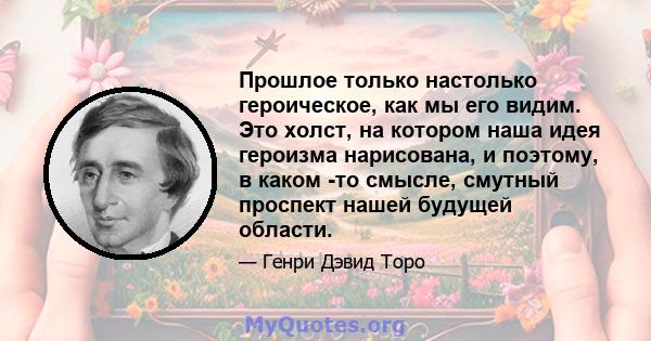 Прошлое только настолько героическое, как мы его видим. Это холст, на котором наша идея героизма нарисована, и поэтому, в каком -то смысле, смутный проспект нашей будущей области.