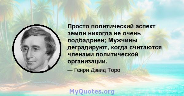 Просто политический аспект земли никогда не очень подбадриен; Мужчины деградируют, когда считаются членами политической организации.