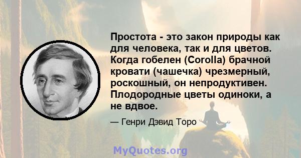 Простота - это закон природы как для человека, так и для цветов. Когда гобелен (Corolla) брачной кровати (чашечка) чрезмерный, роскошный, он непродуктивен. Плодородные цветы одиноки, а не вдвое.