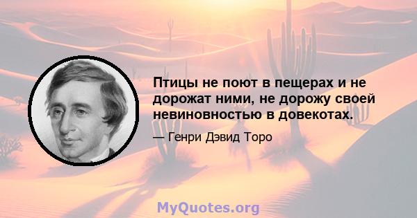 Птицы не поют в пещерах и не дорожат ними, не дорожу своей невиновностью в довекотах.