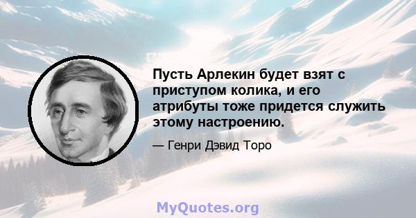 Пусть Арлекин будет взят с приступом колика, и его атрибуты тоже придется служить этому настроению.