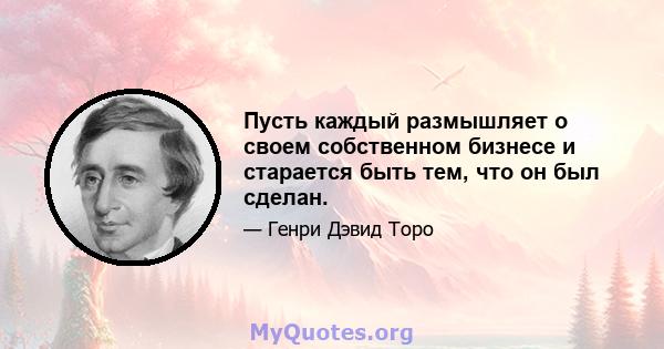 Пусть каждый размышляет о своем собственном бизнесе и старается быть тем, что он был сделан.