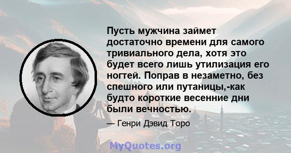 Пусть мужчина займет достаточно времени для самого тривиального дела, хотя это будет всего лишь утилизация его ногтей. Поправ в незаметно, без спешного или путаницы,-как будто короткие весенние дни были вечностью.