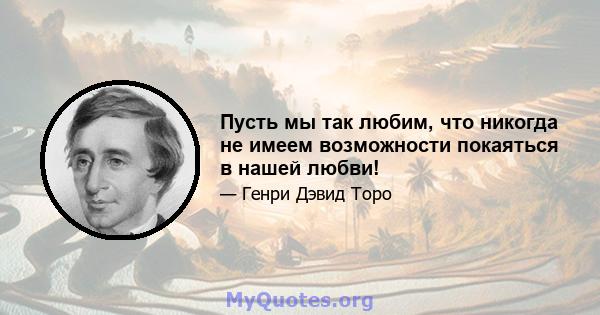 Пусть мы так любим, что никогда не имеем возможности покаяться в нашей любви!