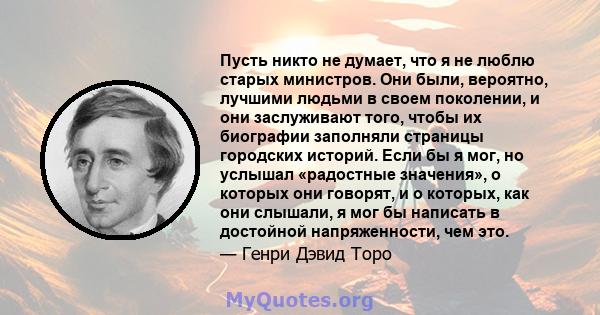 Пусть никто не думает, что я не люблю старых министров. Они были, вероятно, лучшими людьми в своем поколении, и они заслуживают того, чтобы их биографии заполняли страницы городских историй. Если бы я мог, но услышал