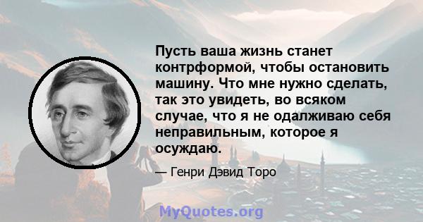 Пусть ваша жизнь станет контрформой, чтобы остановить машину. Что мне нужно сделать, так это увидеть, во всяком случае, что я не одалживаю себя неправильным, которое я осуждаю.