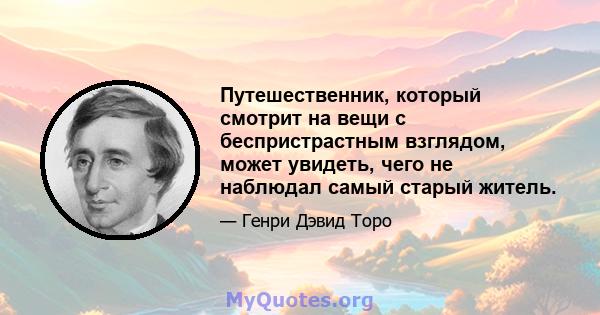 Путешественник, который смотрит на вещи с беспристрастным взглядом, может увидеть, чего не наблюдал самый старый житель.