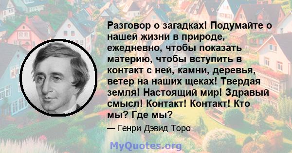 Разговор о загадках! Подумайте о нашей жизни в природе, ежедневно, чтобы показать материю, чтобы вступить в контакт с ней, камни, деревья, ветер на наших щеках! Твердая земля! Настоящий мир! Здравый смысл! Контакт!