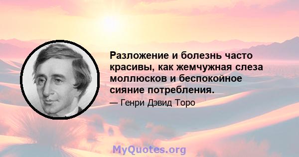 Разложение и болезнь часто красивы, как жемчужная слеза моллюсков и беспокойное сияние потребления.