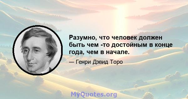 Разумно, что человек должен быть чем -то достойным в конце года, чем в начале.