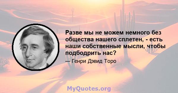 Разве мы не можем немного без общества нашего сплетен, - есть наши собственные мысли, чтобы подбодрить нас?