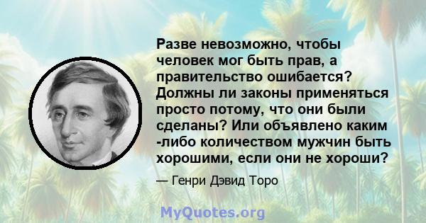 Разве невозможно, чтобы человек мог быть прав, а правительство ошибается? Должны ли законы применяться просто потому, что они были сделаны? Или объявлено каким -либо количеством мужчин быть хорошими, если они не хороши?