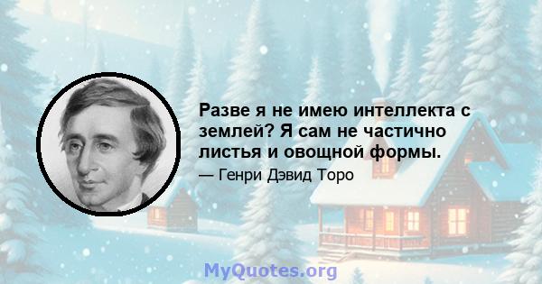 Разве я не имею интеллекта с землей? Я сам не частично листья и овощной формы.