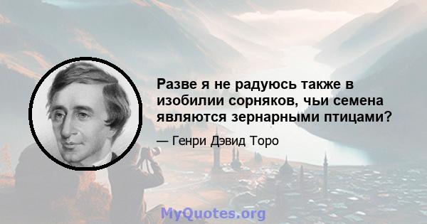 Разве я не радуюсь также в изобилии сорняков, чьи семена являются зернарными птицами?