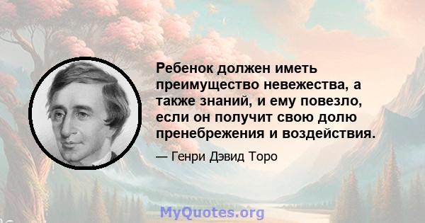 Ребенок должен иметь преимущество невежества, а также знаний, и ему повезло, если он получит свою долю пренебрежения и воздействия.