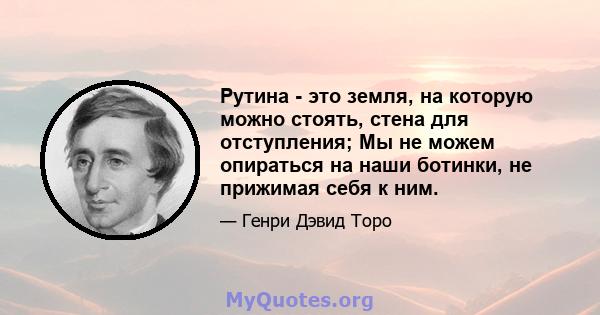 Рутина - это земля, на которую можно стоять, стена для отступления; Мы не можем опираться на наши ботинки, не прижимая себя к ним.