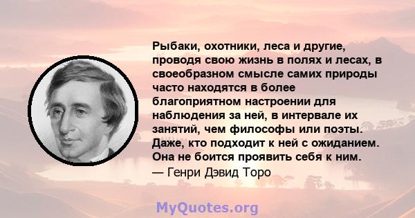 Рыбаки, охотники, леса и другие, проводя свою жизнь в полях и лесах, в своеобразном смысле самих природы часто находятся в более благоприятном настроении для наблюдения за ней, в интервале их занятий, чем философы или