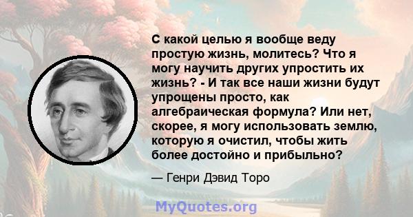 С какой целью я вообще веду простую жизнь, молитесь? Что я могу научить других упростить их жизнь? - И так все наши жизни будут упрощены просто, как алгебраическая формула? Или нет, скорее, я могу использовать землю,