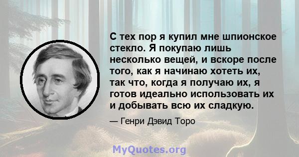 С тех пор я купил мне шпионское стекло. Я покупаю лишь несколько вещей, и вскоре после того, как я начинаю хотеть их, так что, когда я получаю их, я готов идеально использовать их и добывать всю их сладкую.