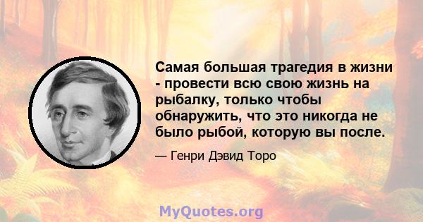 Самая большая трагедия в жизни - провести всю свою жизнь на рыбалку, только чтобы обнаружить, что это никогда не было рыбой, которую вы после.