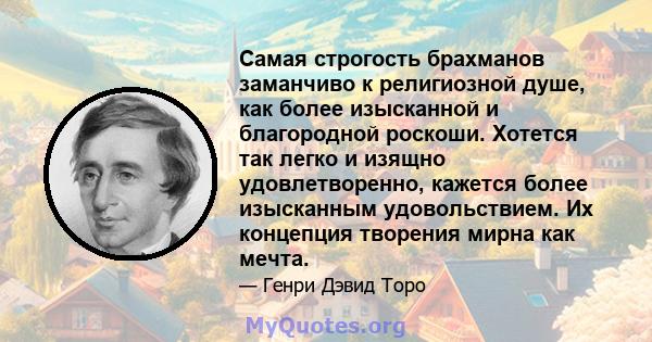 Самая строгость брахманов заманчиво к религиозной душе, как более изысканной и благородной роскоши. Хотется так легко и изящно удовлетворенно, кажется более изысканным удовольствием. Их концепция творения мирна как