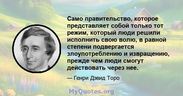 Само правительство, которое представляет собой только тот режим, который люди решили исполнить свою волю, в равной степени подвергается злоупотреблению и извращению, прежде чем люди смогут действовать через нее.