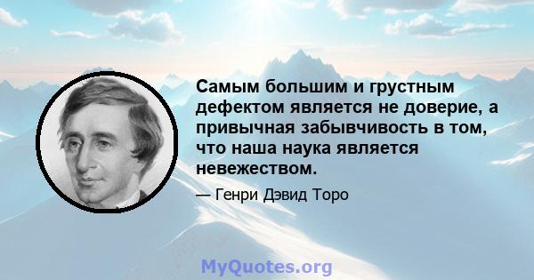 Самым большим и грустным дефектом является не доверие, а привычная забывчивость в том, что наша наука является невежеством.