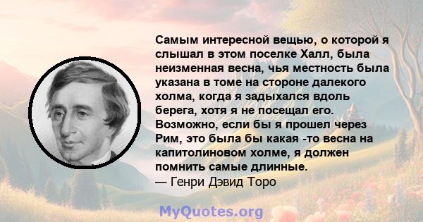 Самым интересной вещью, о которой я слышал в этом поселке Халл, была неизменная весна, чья местность была указана в томе на стороне далекого холма, когда я задыхался вдоль берега, хотя я не посещал его. Возможно, если