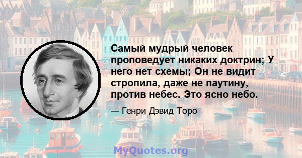 Самый мудрый человек проповедует никаких доктрин; У него нет схемы; Он не видит стропила, даже не паутину, против небес. Это ясно небо.