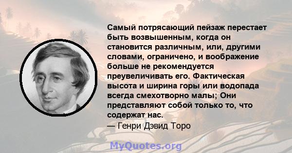 Самый потрясающий пейзаж перестает быть возвышенным, когда он становится различным, или, другими словами, ограничено, и воображение больше не рекомендуется преувеличивать его. Фактическая высота и ширина горы или