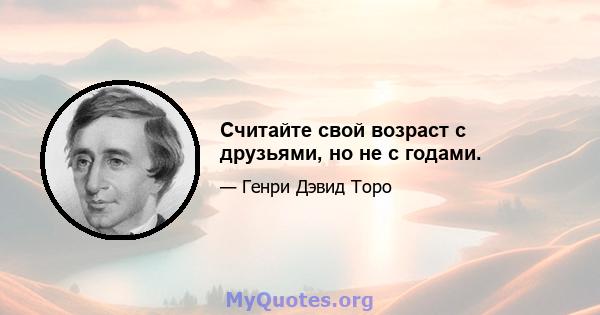 Считайте свой возраст с друзьями, но не с годами.