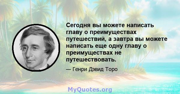 Сегодня вы можете написать главу о преимуществах путешествий, а завтра вы можете написать еще одну главу о преимуществах не путешествовать.