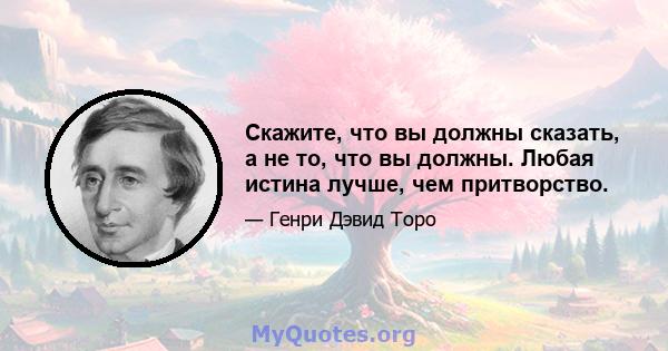 Скажите, что вы должны сказать, а не то, что вы должны. Любая истина лучше, чем притворство.