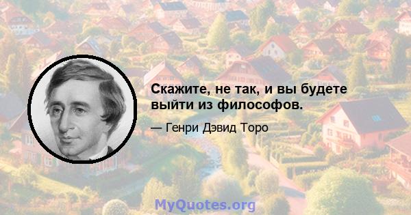 Скажите, не так, и вы будете выйти из философов.