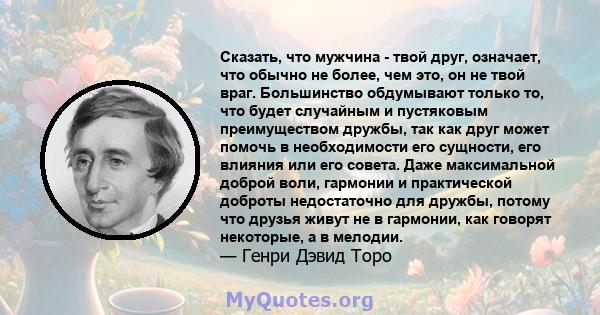 Сказать, что мужчина - твой друг, означает, что обычно не более, чем это, он не твой враг. Большинство обдумывают только то, что будет случайным и пустяковым преимуществом дружбы, так как друг может помочь в