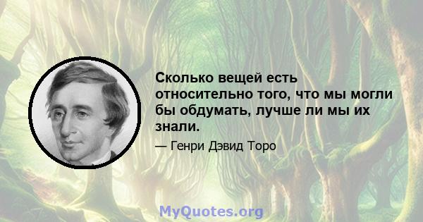 Сколько вещей есть относительно того, что мы могли бы обдумать, лучше ли мы их знали.