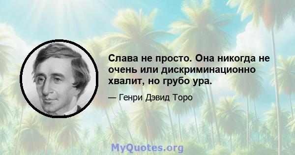 Слава не просто. Она никогда не очень или дискриминационно хвалит, но грубо ура.